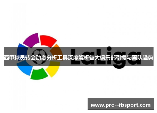 西甲球员转会动态分析工具深度解析各大俱乐部引援与离队趋势