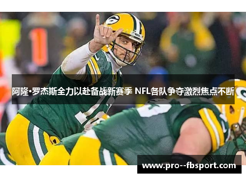 阿隆·罗杰斯全力以赴备战新赛季 NFL各队争夺激烈焦点不断