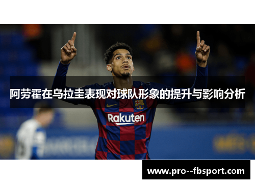 阿劳霍在乌拉圭表现对球队形象的提升与影响分析