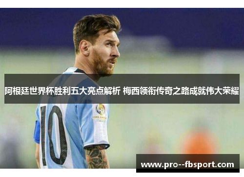 阿根廷世界杯胜利五大亮点解析 梅西领衔传奇之路成就伟大荣耀