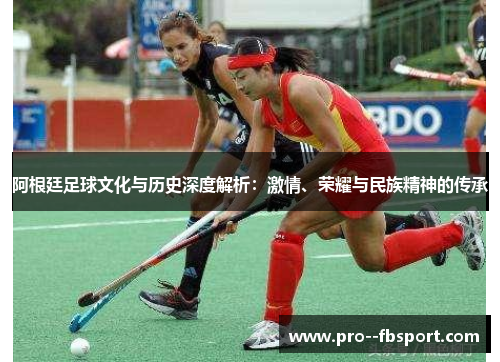 阿根廷足球文化与历史深度解析：激情、荣耀与民族精神的传承