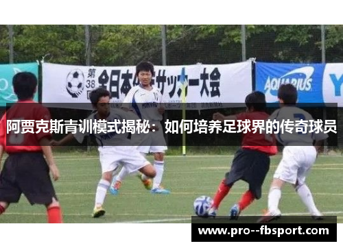 阿贾克斯青训模式揭秘：如何培养足球界的传奇球员