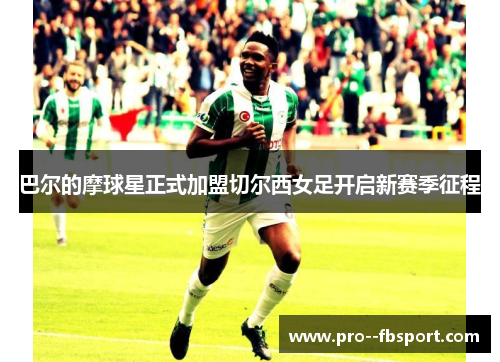 巴尔的摩球星正式加盟切尔西女足开启新赛季征程