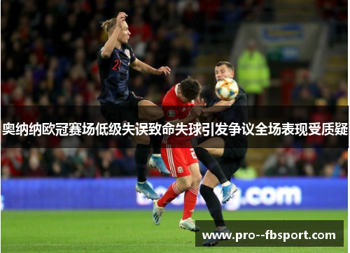 奥纳纳欧冠赛场低级失误致命失球引发争议全场表现受质疑