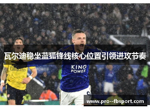 瓦尔迪稳坐蓝狐锋线核心位置引领进攻节奏